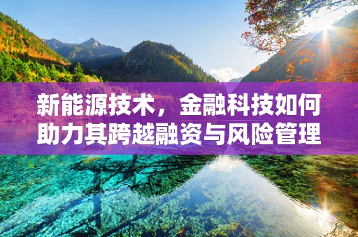 新能源技术，金融科技如何助力其跨越融资与风险管理障碍？