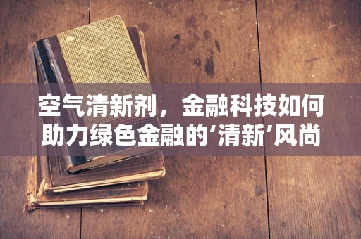 空气清新剂，金融科技如何助力绿色金融的‘清新’风尚？