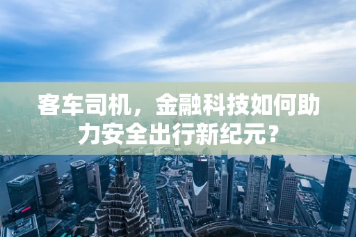 客车司机，金融科技如何助力安全出行新纪元？