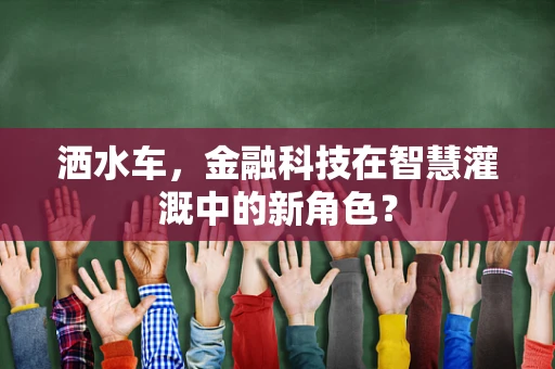 洒水车，金融科技在智慧灌溉中的新角色？