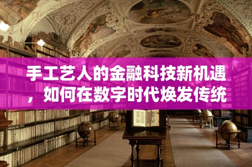 手工艺人的金融科技新机遇，如何在数字时代焕发传统光彩？