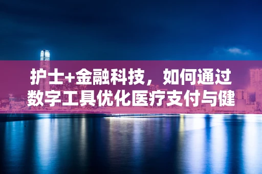 护士+金融科技，如何通过数字工具优化医疗支付与健康管理？
