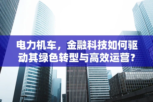 电力机车，金融科技如何驱动其绿色转型与高效运营？