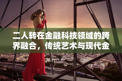 二人转在金融科技领域的跨界融合，传统艺术与现代金融的奇妙碰撞？