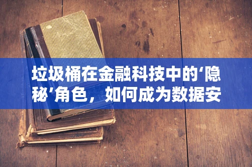 垃圾桶在金融科技中的‘隐秘’角色，如何成为数据安全的守护者？