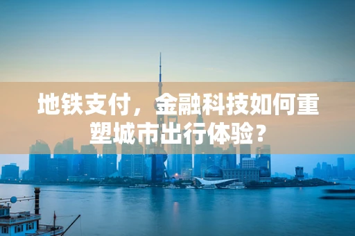 地铁支付，金融科技如何重塑城市出行体验？