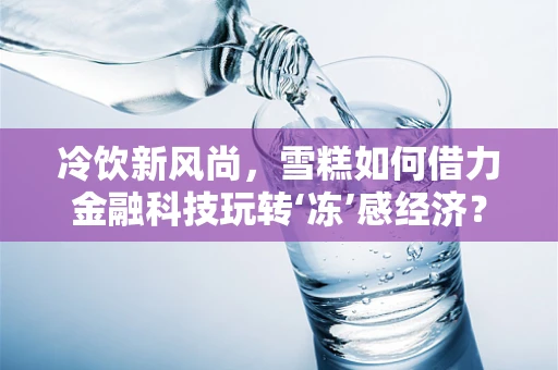 冷饮新风尚，雪糕如何借力金融科技玩转‘冻’感经济？