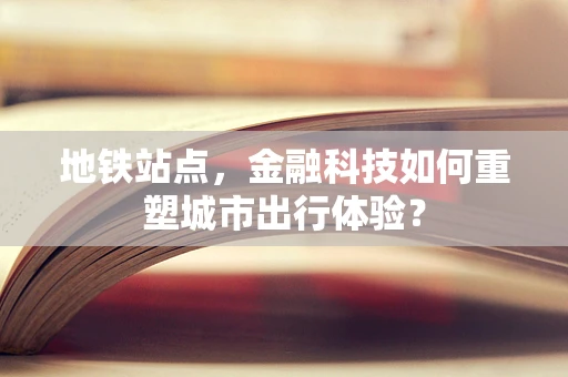 地铁站点，金融科技如何重塑城市出行体验？