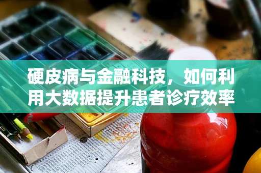 硬皮病与金融科技，如何利用大数据提升患者诊疗效率？