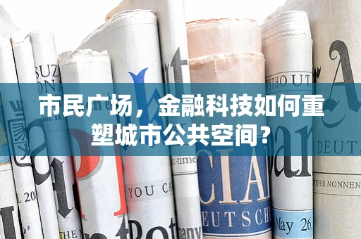 市民广场，金融科技如何重塑城市公共空间？