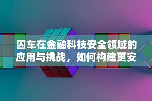 囚车在金融科技安全领域的应用与挑战，如何构建更安全的资金传输通道？