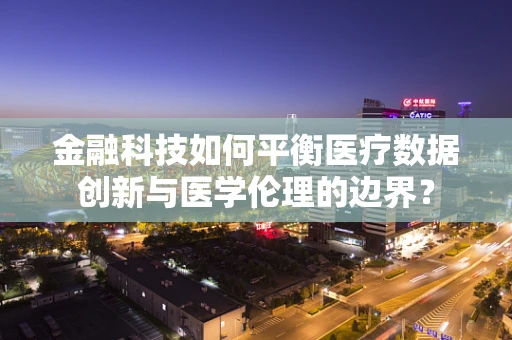 金融科技如何平衡医疗数据创新与医学伦理的边界？