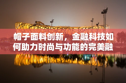帽子面料创新，金融科技如何助力时尚与功能的完美融合？