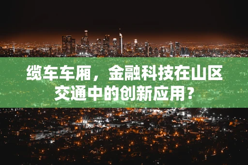 缆车车厢，金融科技在山区交通中的创新应用？