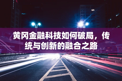 黄冈金融科技如何破局，传统与创新的融合之路