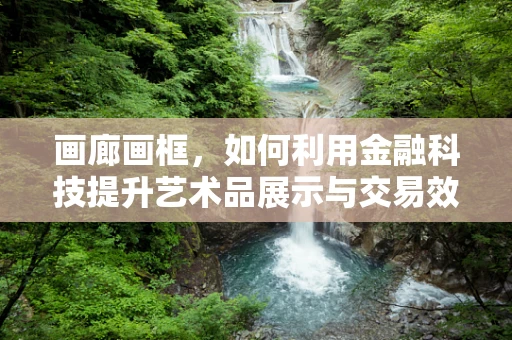 画廊画框，如何利用金融科技提升艺术品展示与交易效率？