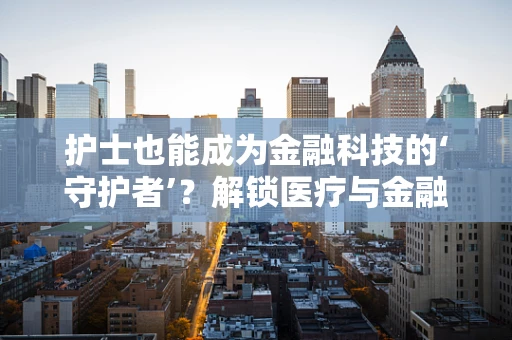 护士也能成为金融科技的‘守护者’？解锁医疗与金融的跨界融合新篇章