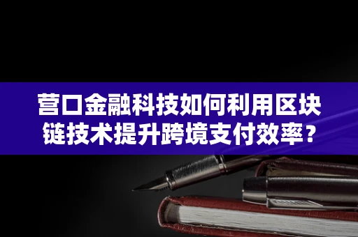 营口金融科技如何利用区块链技术提升跨境支付效率？