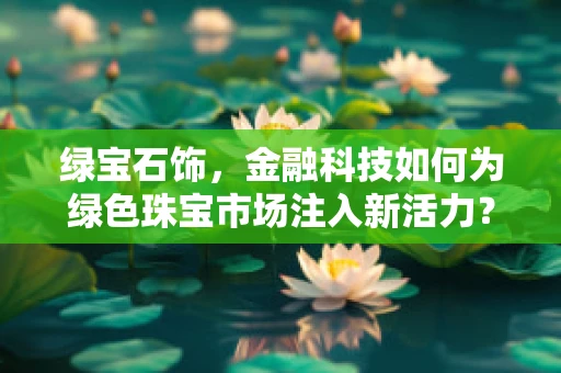 绿宝石饰，金融科技如何为绿色珠宝市场注入新活力？