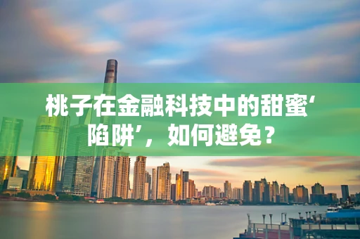 桃子在金融科技中的甜蜜‘陷阱’，如何避免？