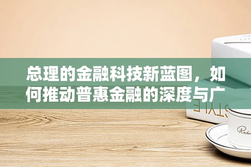 总理的金融科技新蓝图，如何推动普惠金融的深度与广度？
