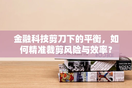 金融科技剪刀下的平衡，如何精准裁剪风险与效率？