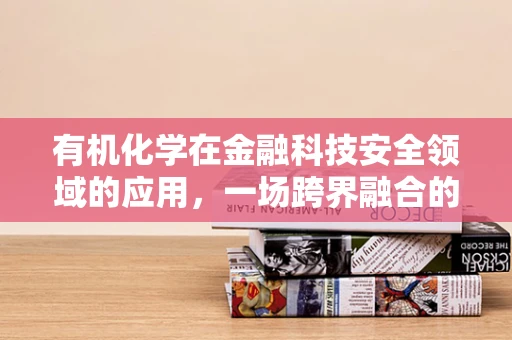 有机化学在金融科技安全领域的应用，一场跨界融合的探索之旅？