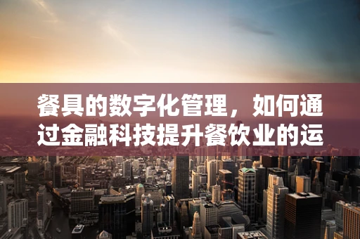 餐具的数字化管理，如何通过金融科技提升餐饮业的运营效率？