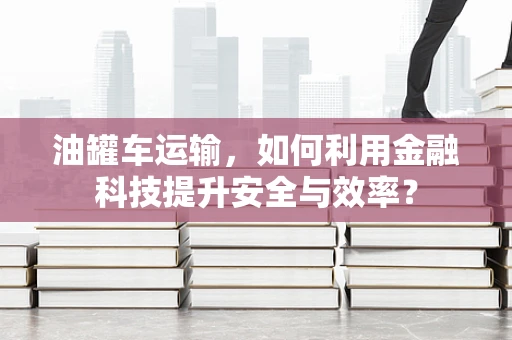 油罐车运输，如何利用金融科技提升安全与效率？