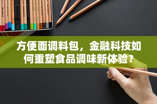 方便面调料包，金融科技如何重塑食品调味新体验？