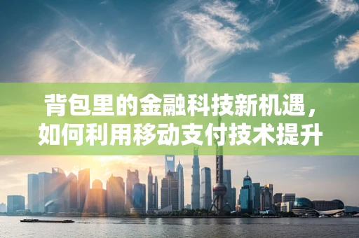 背包里的金融科技新机遇，如何利用移动支付技术提升旅行体验？