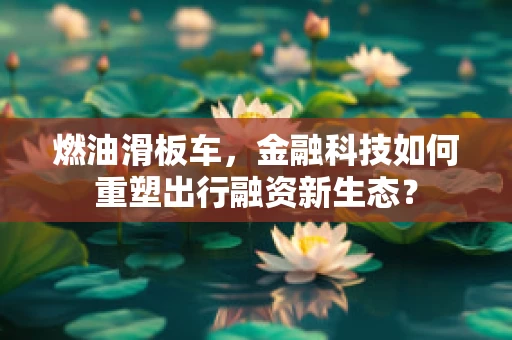 燃油滑板车，金融科技如何重塑出行融资新生态？
