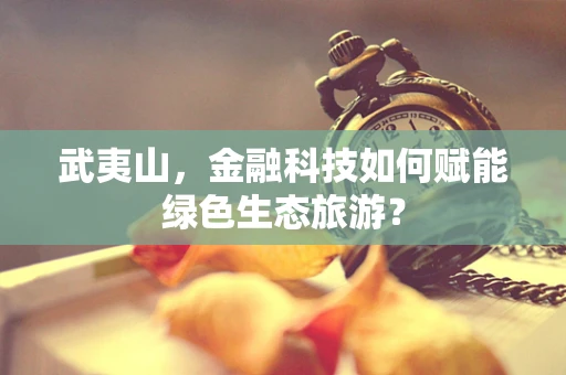 武夷山，金融科技如何赋能绿色生态旅游？
