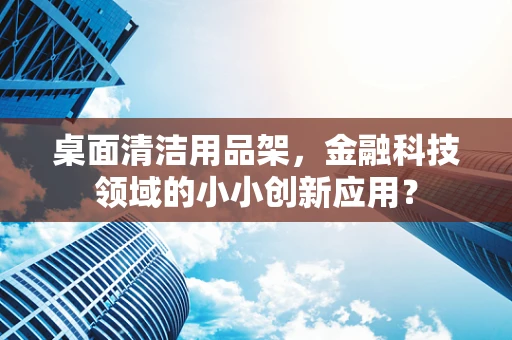 桌面清洁用品架，金融科技领域的小小创新应用？