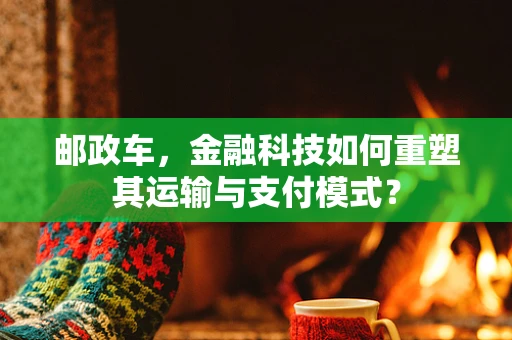 邮政车，金融科技如何重塑其运输与支付模式？