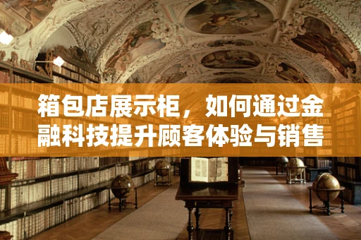 箱包店展示柜，如何通过金融科技提升顾客体验与销售效率？