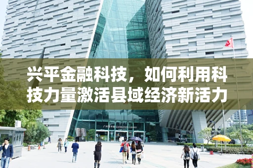 兴平金融科技，如何利用科技力量激活县域经济新活力？