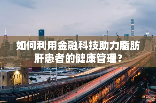 如何利用金融科技助力脂肪肝患者的健康管理？