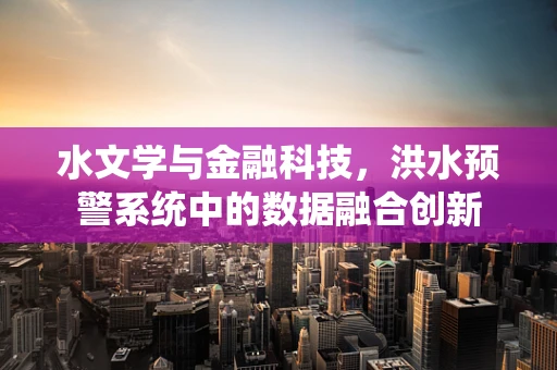 水文学与金融科技，洪水预警系统中的数据融合创新
