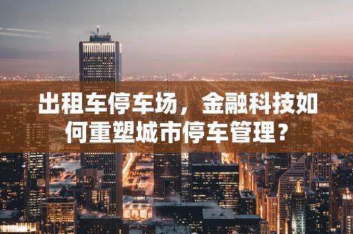 出租车停车场，金融科技如何重塑城市停车管理？