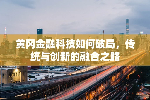 黄冈金融科技如何破局，传统与创新的融合之路