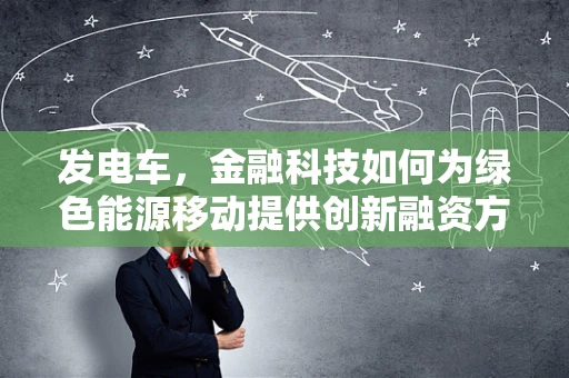 发电车，金融科技如何为绿色能源移动提供创新融资方案？
