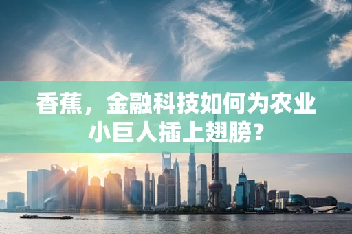 香蕉，金融科技如何为农业小巨人插上翅膀？