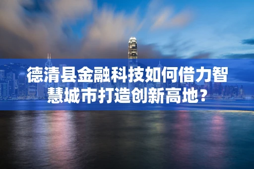 德清县金融科技如何借力智慧城市打造创新高地？