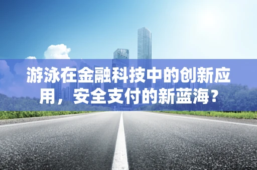 游泳在金融科技中的创新应用，安全支付的新蓝海？