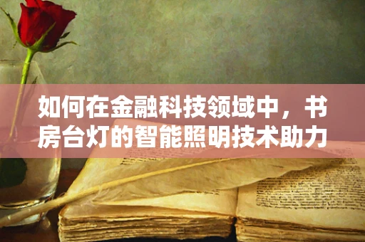 如何在金融科技领域中，书房台灯的智能照明技术助力高效工作？