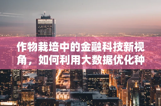 作物栽培中的金融科技新视角，如何利用大数据优化种植决策？
