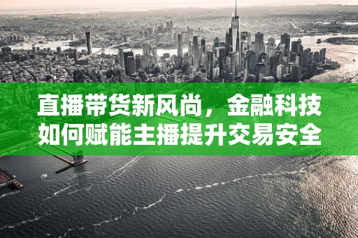 直播带货新风尚，金融科技如何赋能主播提升交易安全与效率？