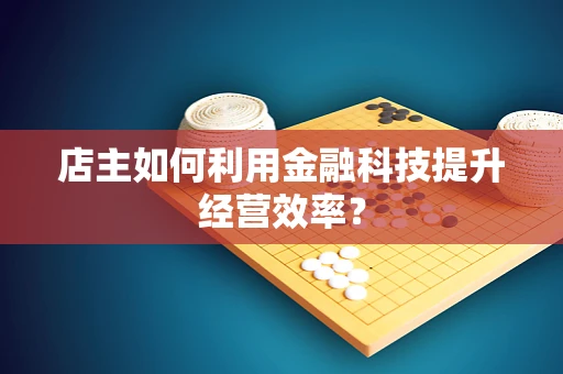 店主如何利用金融科技提升经营效率？