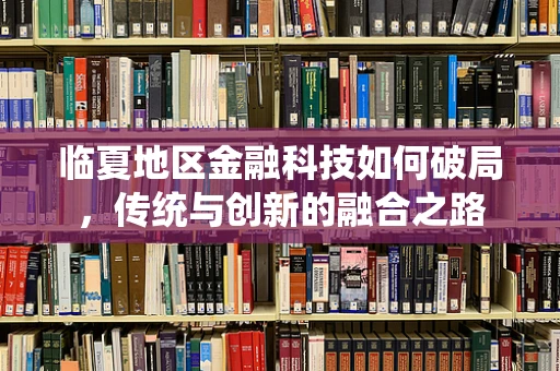 临夏地区金融科技如何破局，传统与创新的融合之路